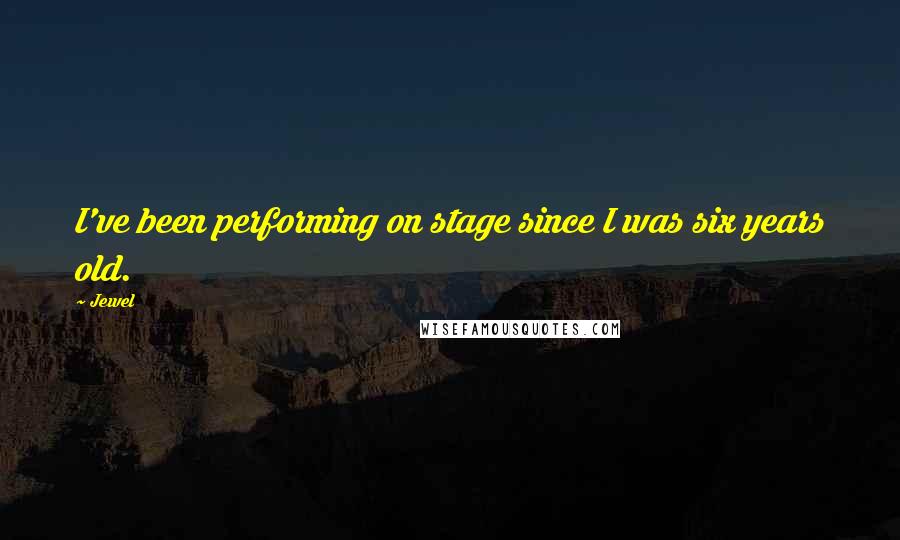 Jewel Quotes: I've been performing on stage since I was six years old.