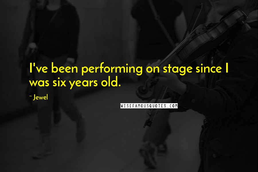 Jewel Quotes: I've been performing on stage since I was six years old.