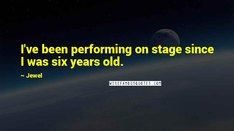Jewel Quotes: I've been performing on stage since I was six years old.