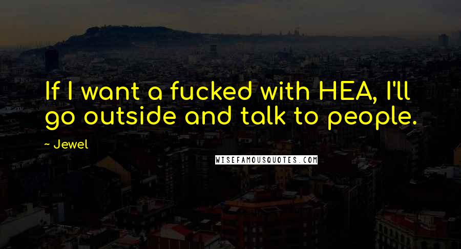 Jewel Quotes: If I want a fucked with HEA, I'll go outside and talk to people.