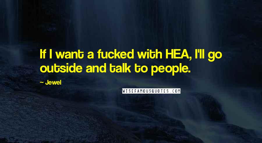 Jewel Quotes: If I want a fucked with HEA, I'll go outside and talk to people.