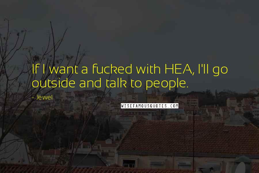 Jewel Quotes: If I want a fucked with HEA, I'll go outside and talk to people.
