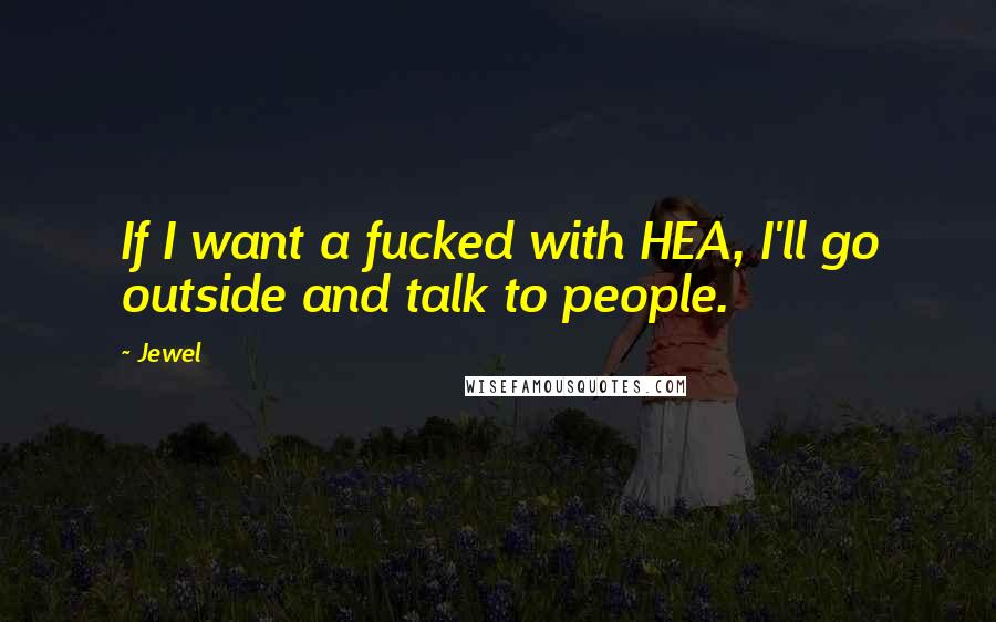 Jewel Quotes: If I want a fucked with HEA, I'll go outside and talk to people.