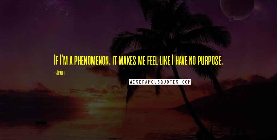 Jewel Quotes: If I'm a phenomenon, it makes me feel like I have no purpose.