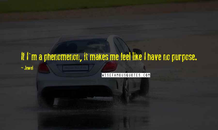 Jewel Quotes: If I'm a phenomenon, it makes me feel like I have no purpose.