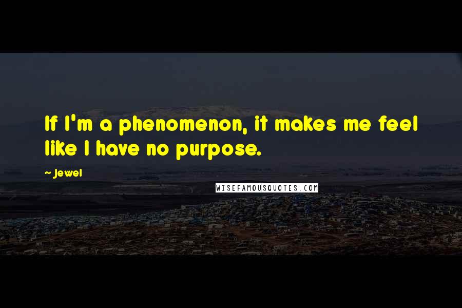 Jewel Quotes: If I'm a phenomenon, it makes me feel like I have no purpose.