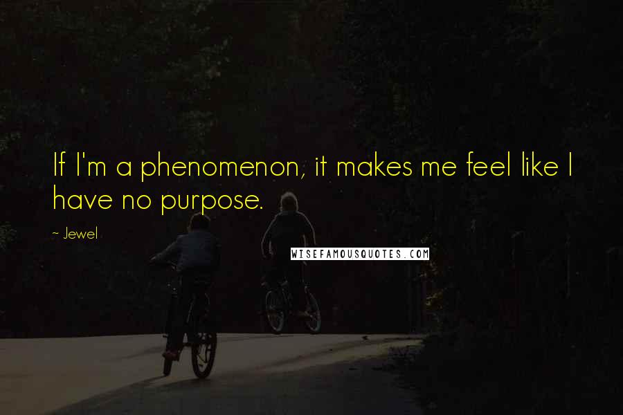 Jewel Quotes: If I'm a phenomenon, it makes me feel like I have no purpose.