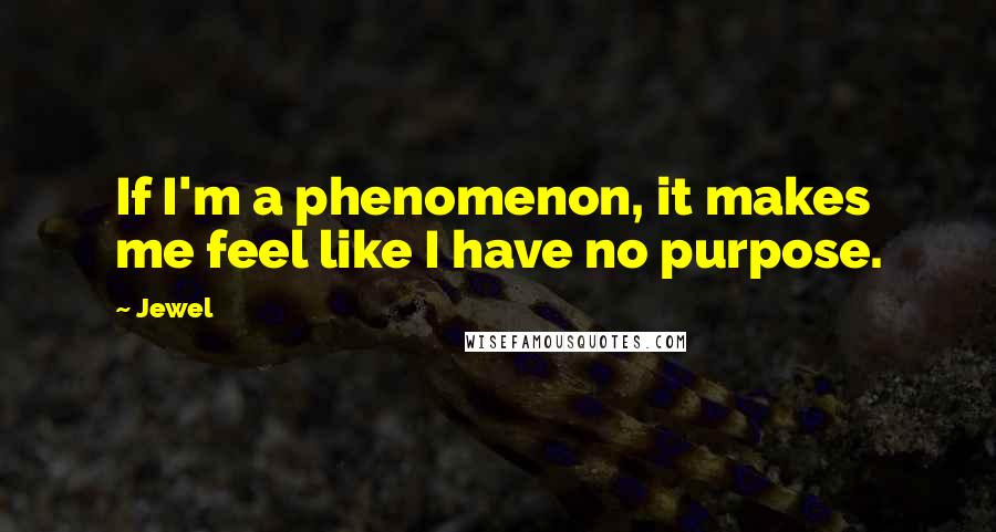 Jewel Quotes: If I'm a phenomenon, it makes me feel like I have no purpose.