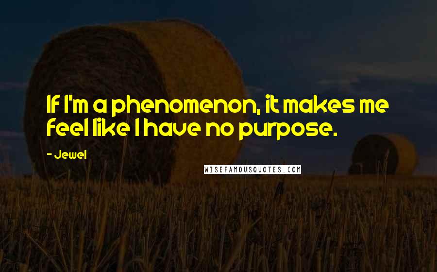 Jewel Quotes: If I'm a phenomenon, it makes me feel like I have no purpose.