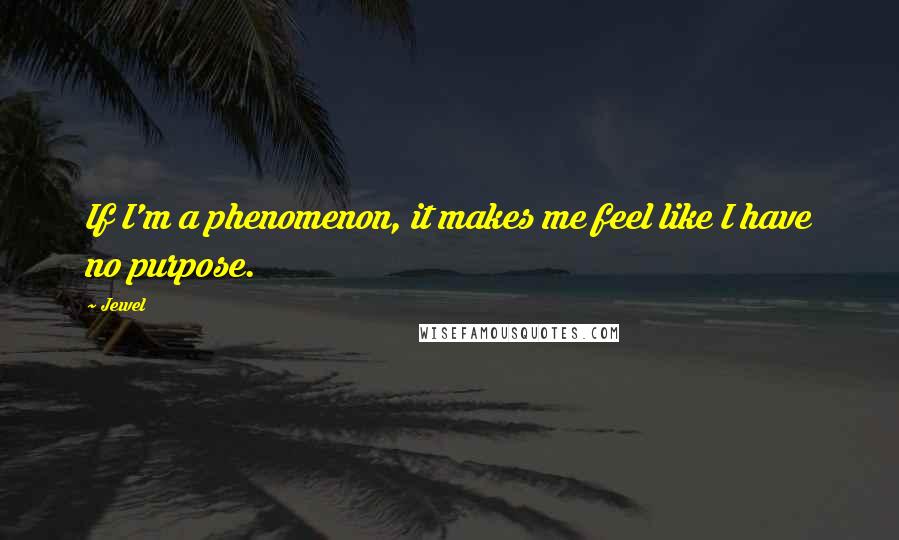 Jewel Quotes: If I'm a phenomenon, it makes me feel like I have no purpose.