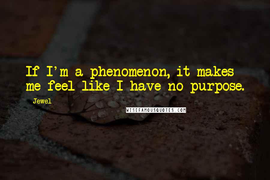 Jewel Quotes: If I'm a phenomenon, it makes me feel like I have no purpose.