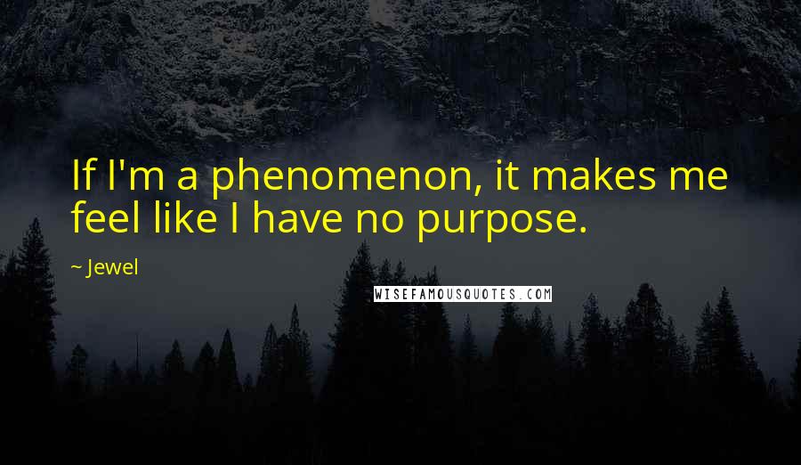 Jewel Quotes: If I'm a phenomenon, it makes me feel like I have no purpose.