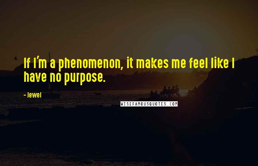 Jewel Quotes: If I'm a phenomenon, it makes me feel like I have no purpose.