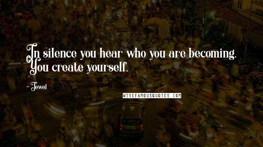 Jewel Quotes: In silence you hear who you are becoming. You create yourself.