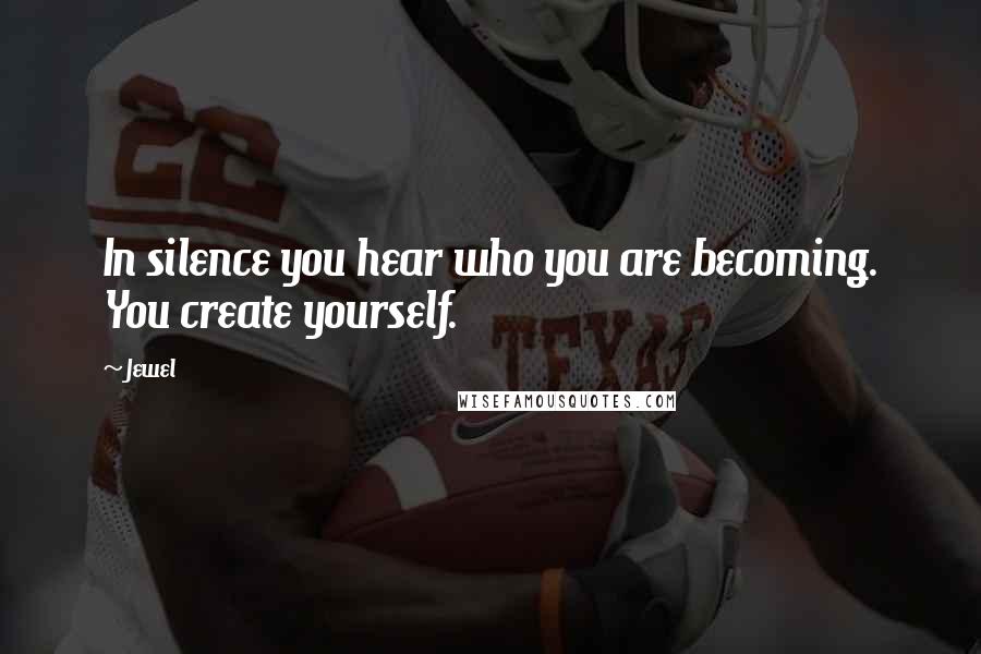 Jewel Quotes: In silence you hear who you are becoming. You create yourself.