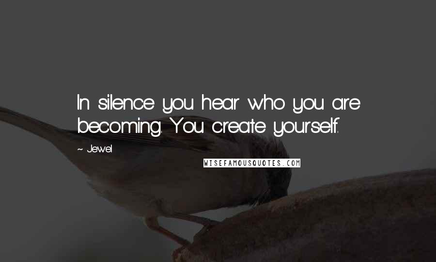 Jewel Quotes: In silence you hear who you are becoming. You create yourself.