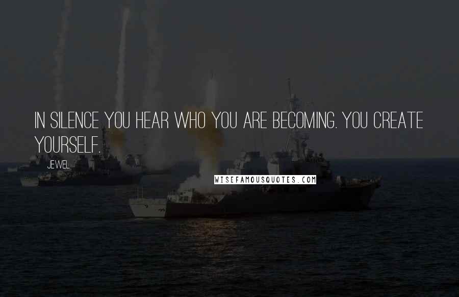 Jewel Quotes: In silence you hear who you are becoming. You create yourself.