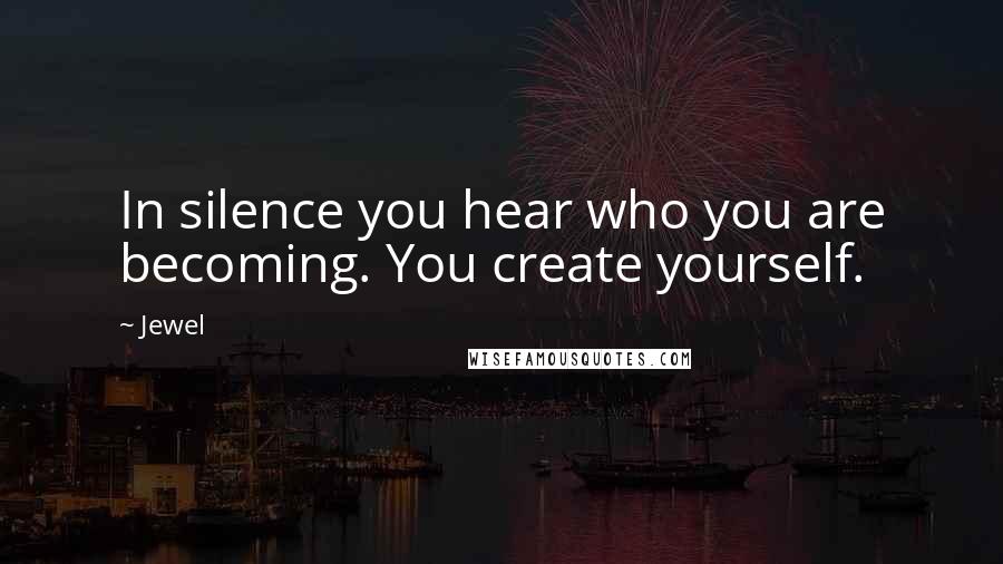 Jewel Quotes: In silence you hear who you are becoming. You create yourself.