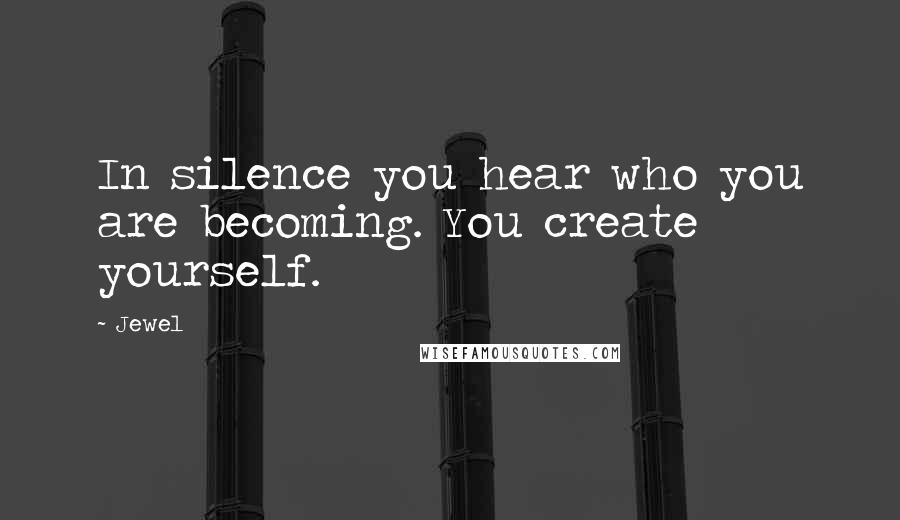 Jewel Quotes: In silence you hear who you are becoming. You create yourself.