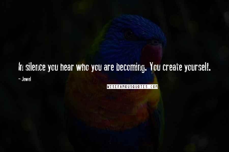 Jewel Quotes: In silence you hear who you are becoming. You create yourself.