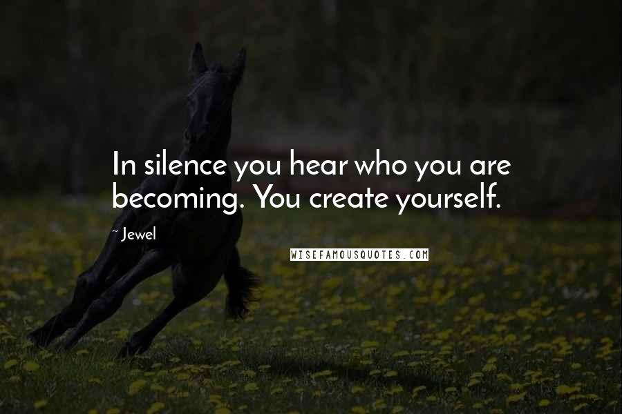 Jewel Quotes: In silence you hear who you are becoming. You create yourself.
