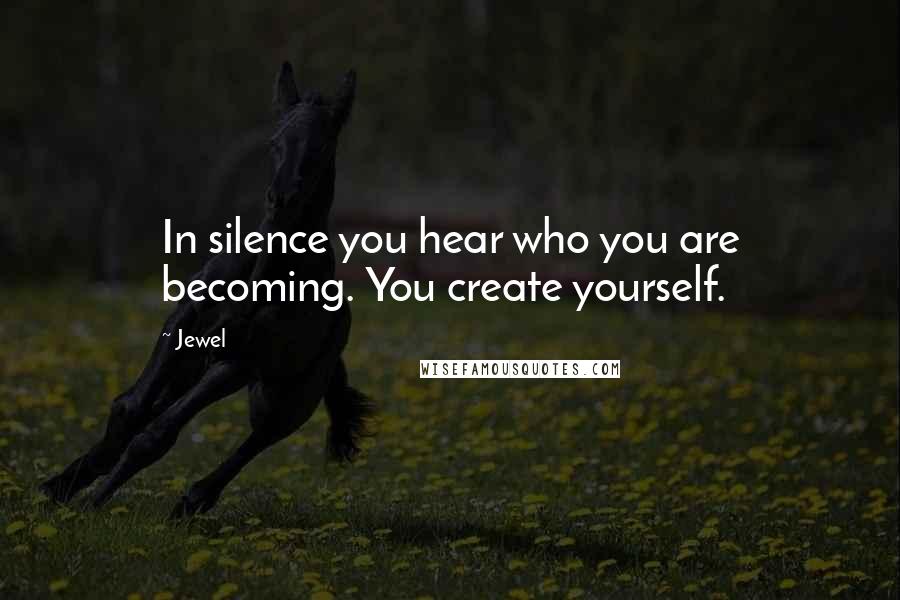 Jewel Quotes: In silence you hear who you are becoming. You create yourself.