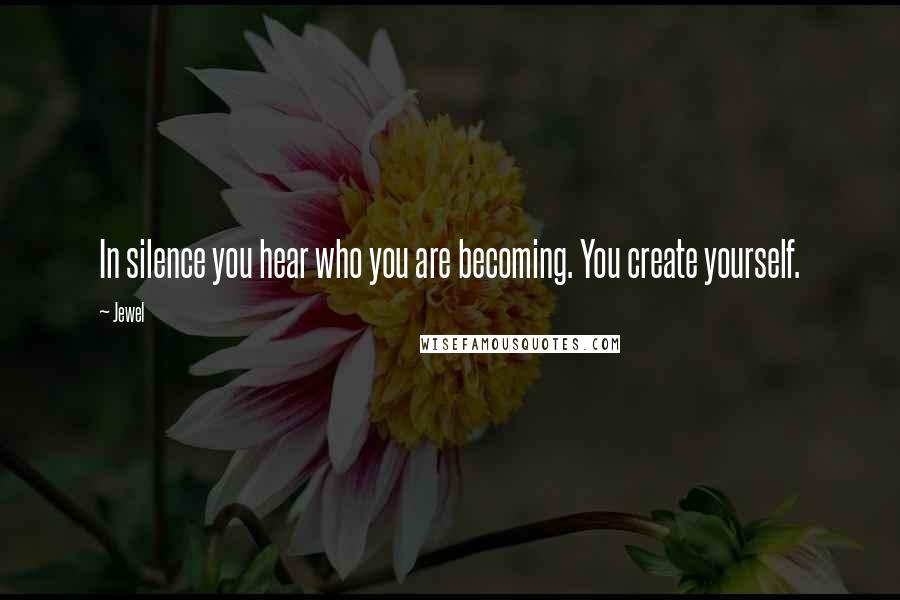 Jewel Quotes: In silence you hear who you are becoming. You create yourself.