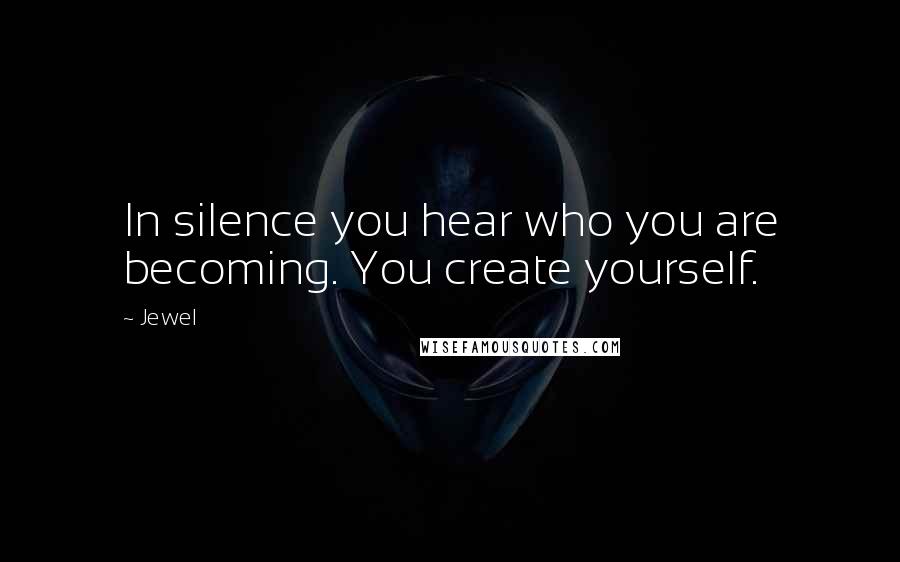 Jewel Quotes: In silence you hear who you are becoming. You create yourself.