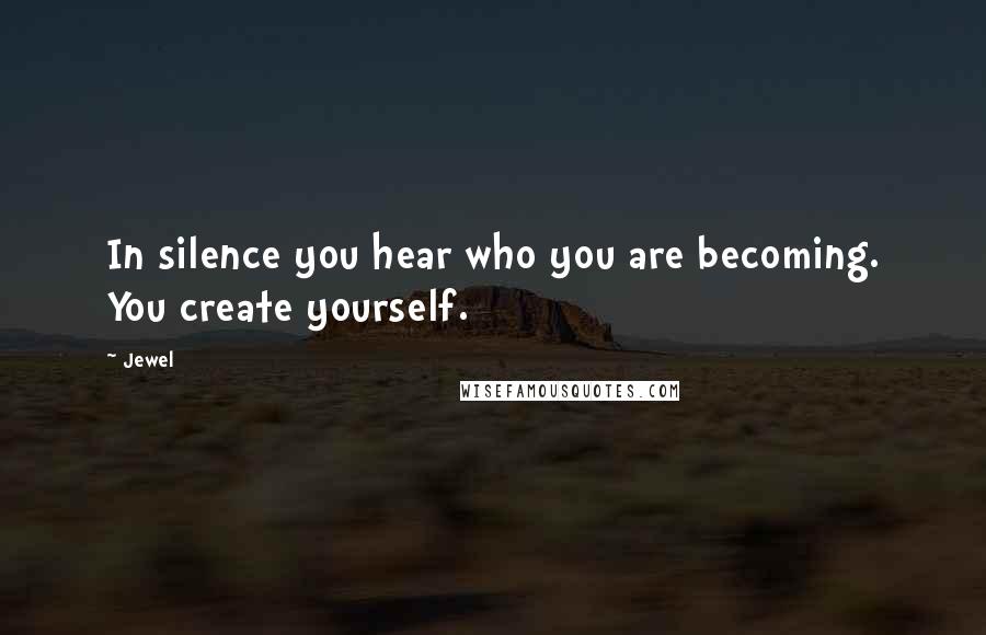 Jewel Quotes: In silence you hear who you are becoming. You create yourself.