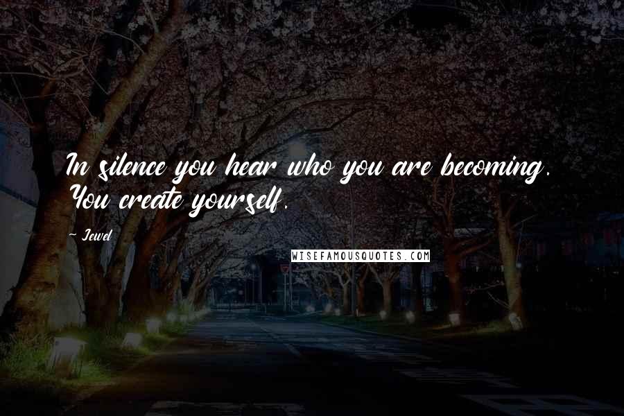 Jewel Quotes: In silence you hear who you are becoming. You create yourself.