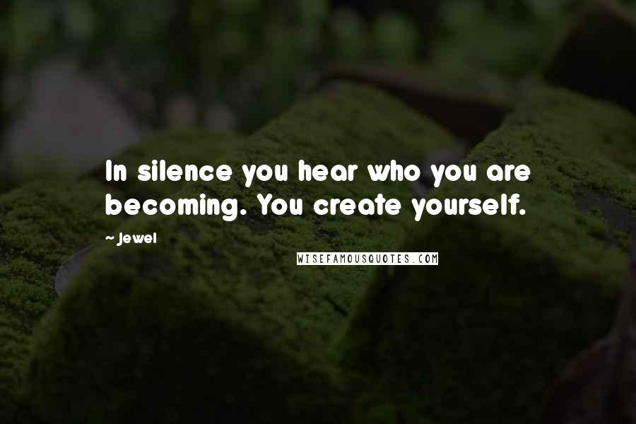 Jewel Quotes: In silence you hear who you are becoming. You create yourself.