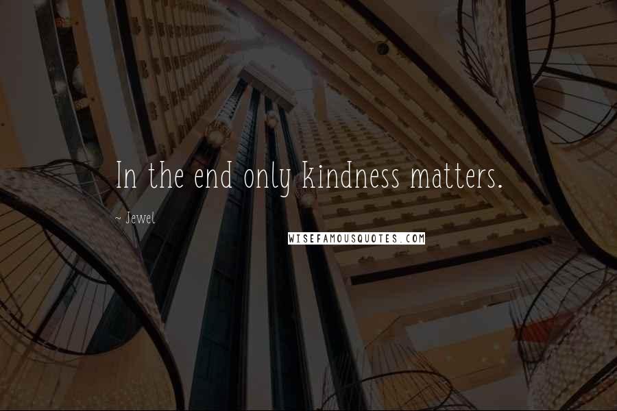 Jewel Quotes: In the end only kindness matters.