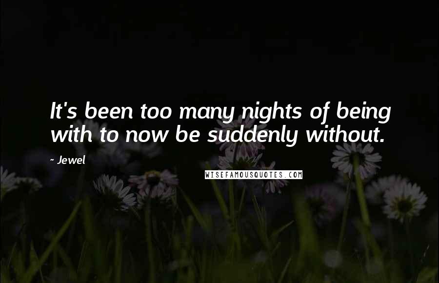 Jewel Quotes: It's been too many nights of being with to now be suddenly without.