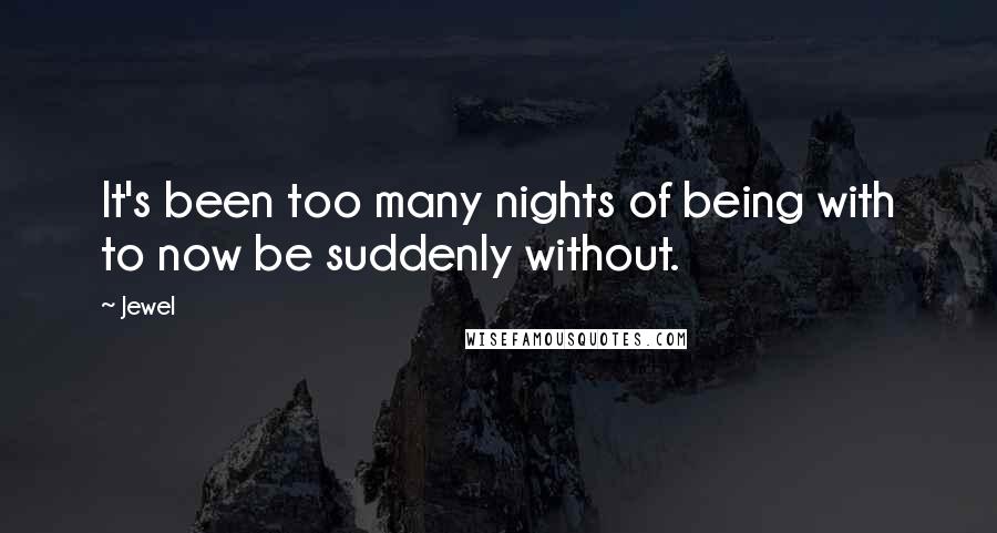 Jewel Quotes: It's been too many nights of being with to now be suddenly without.