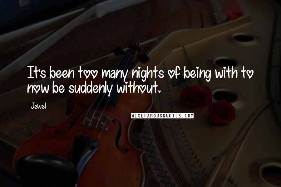 Jewel Quotes: It's been too many nights of being with to now be suddenly without.
