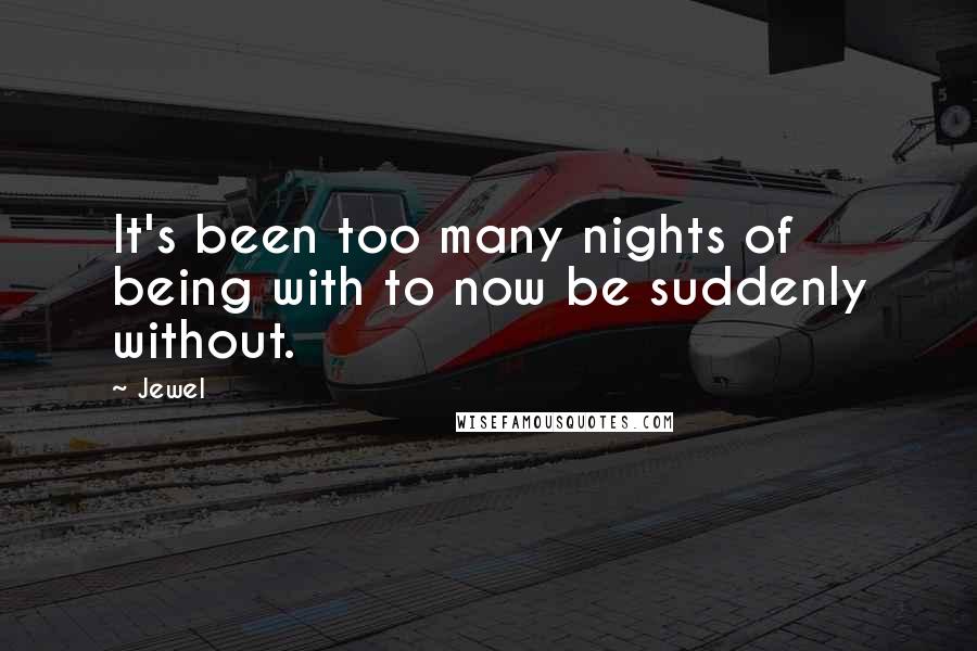 Jewel Quotes: It's been too many nights of being with to now be suddenly without.