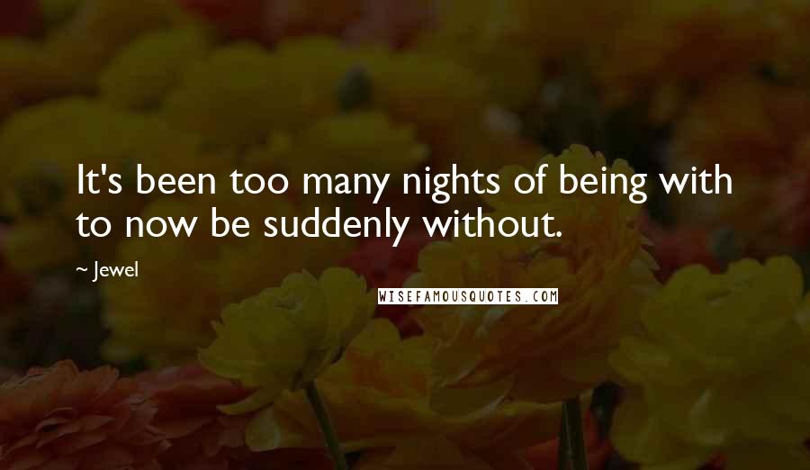 Jewel Quotes: It's been too many nights of being with to now be suddenly without.