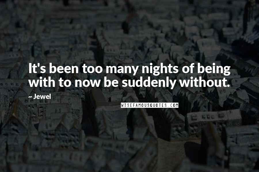 Jewel Quotes: It's been too many nights of being with to now be suddenly without.