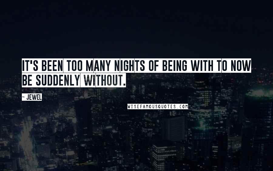 Jewel Quotes: It's been too many nights of being with to now be suddenly without.