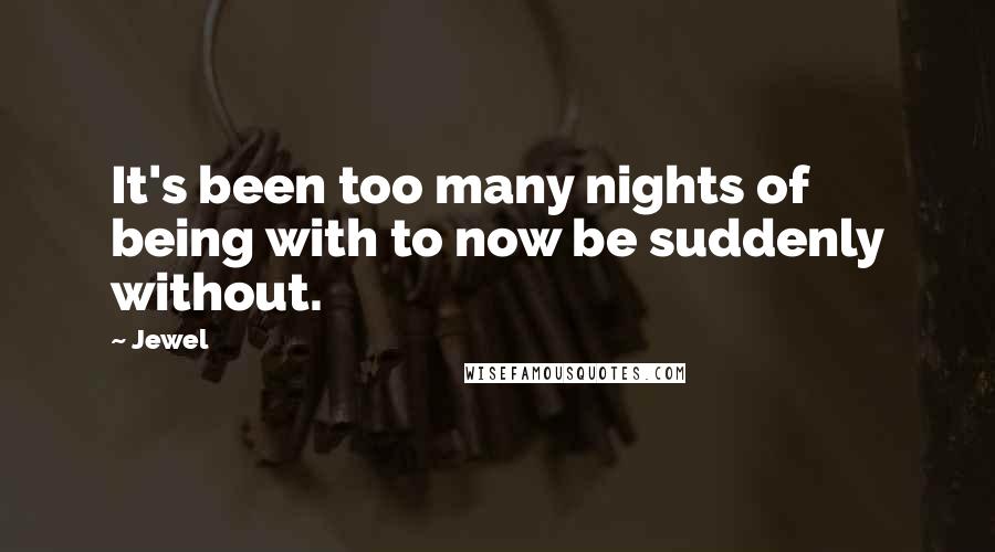 Jewel Quotes: It's been too many nights of being with to now be suddenly without.