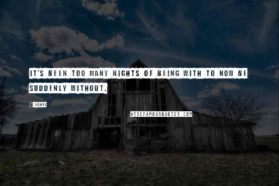 Jewel Quotes: It's been too many nights of being with to now be suddenly without.