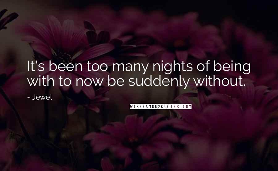 Jewel Quotes: It's been too many nights of being with to now be suddenly without.