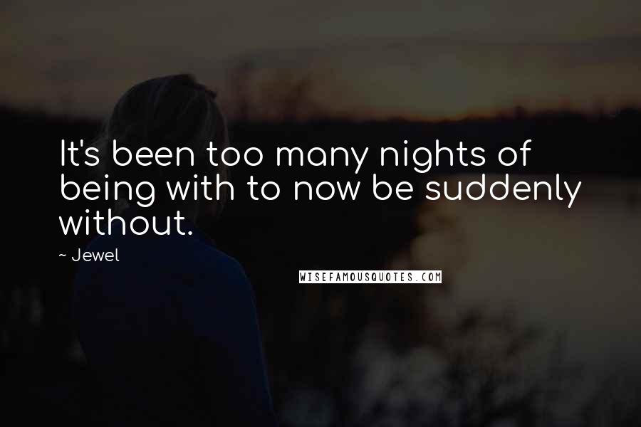 Jewel Quotes: It's been too many nights of being with to now be suddenly without.