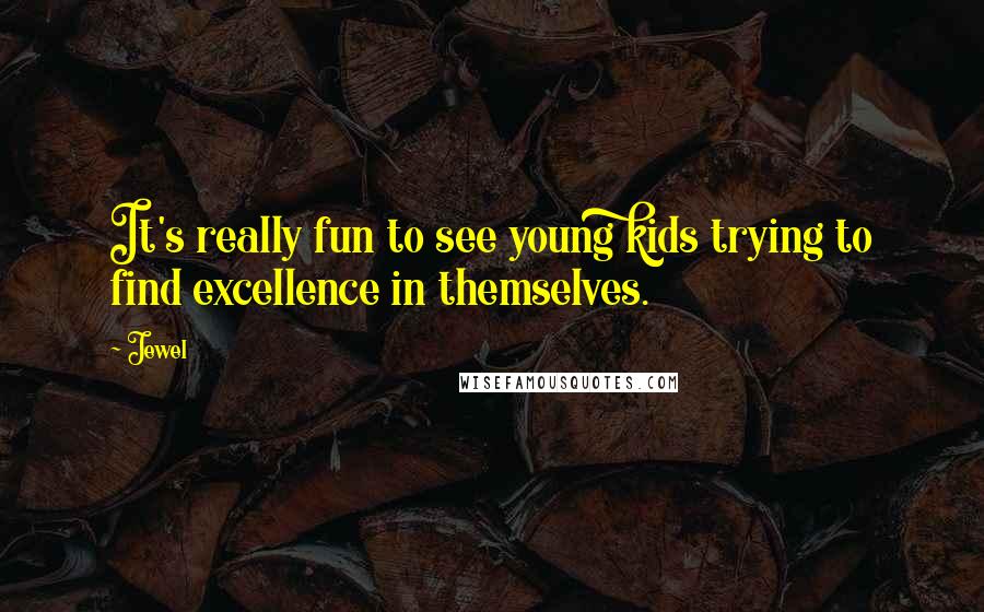 Jewel Quotes: It's really fun to see young kids trying to find excellence in themselves.