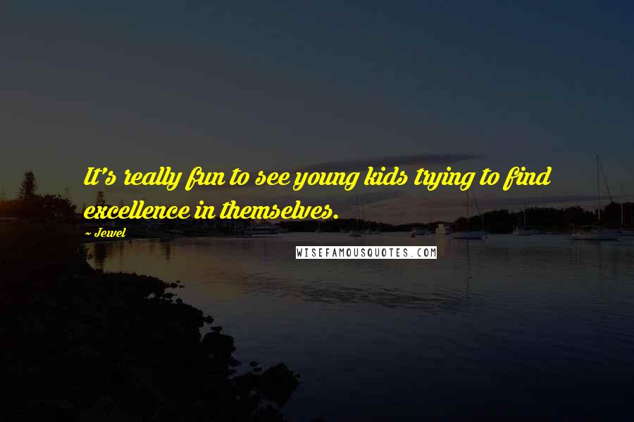 Jewel Quotes: It's really fun to see young kids trying to find excellence in themselves.