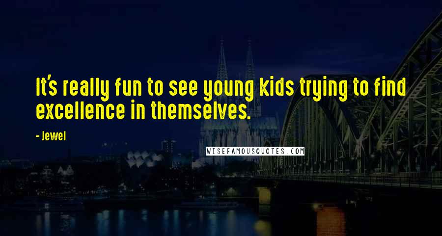 Jewel Quotes: It's really fun to see young kids trying to find excellence in themselves.