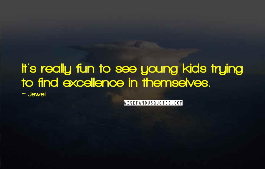 Jewel Quotes: It's really fun to see young kids trying to find excellence in themselves.