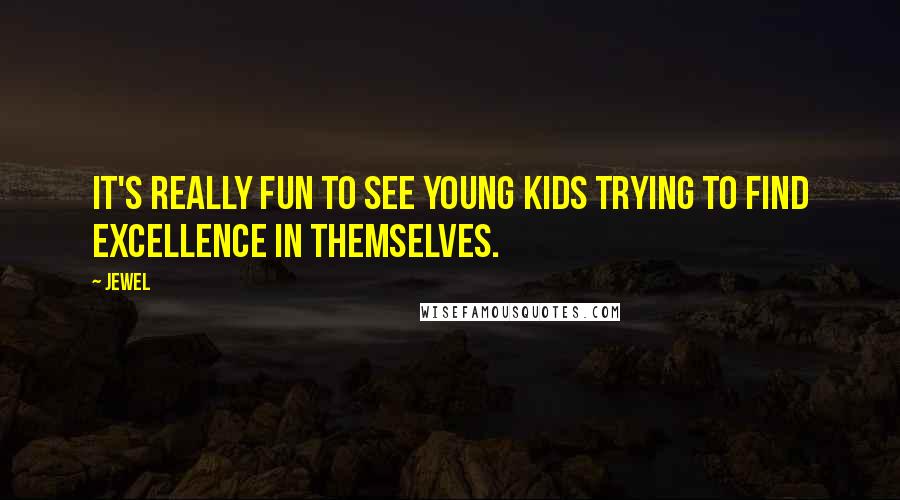 Jewel Quotes: It's really fun to see young kids trying to find excellence in themselves.