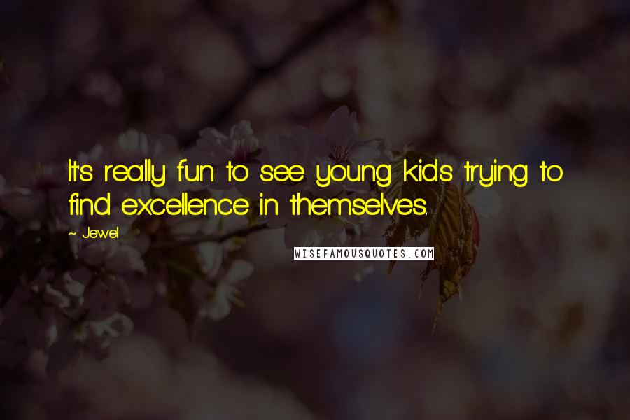 Jewel Quotes: It's really fun to see young kids trying to find excellence in themselves.