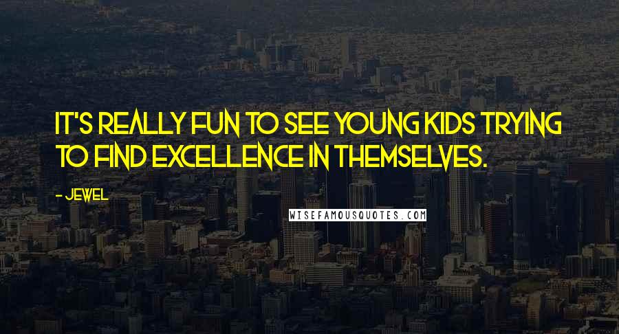 Jewel Quotes: It's really fun to see young kids trying to find excellence in themselves.